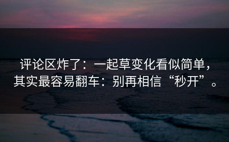 评论区炸了:一起草变化看似简单,其实最容易翻车:别再相信“秒开”。 评论区炸了:一起草变化看似简单,其实最容易翻车:别再相信“秒开”。