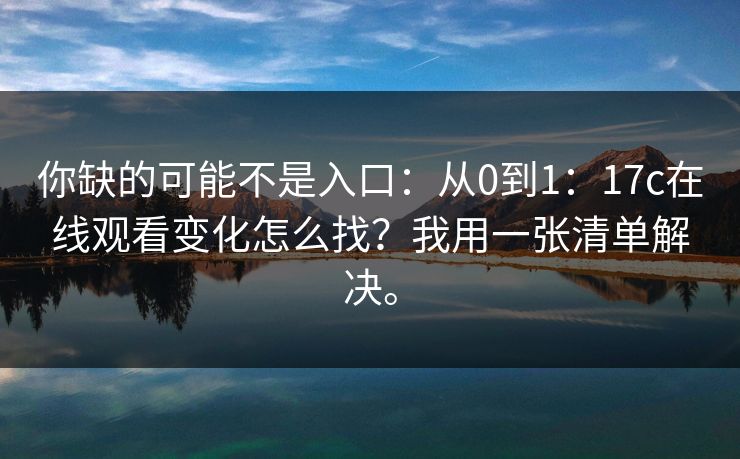 你缺的可能不是入口:从0到1:17c在线观看变化怎么找?我用一张清单解决。 你缺的可能不是入口:从0到1:17c在线观看变化怎么找?我用一张清单解决。