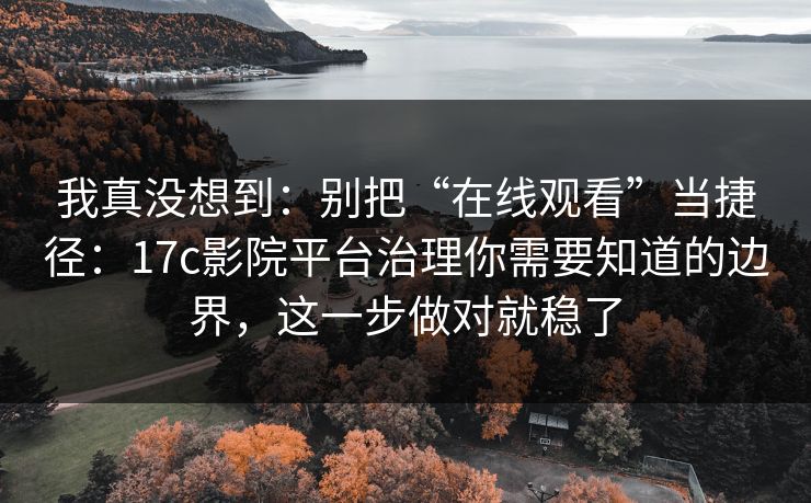我真没想到：别把“在线观看”当捷径：17c影院平台治理你需要知道的边界，这一步做对就稳了