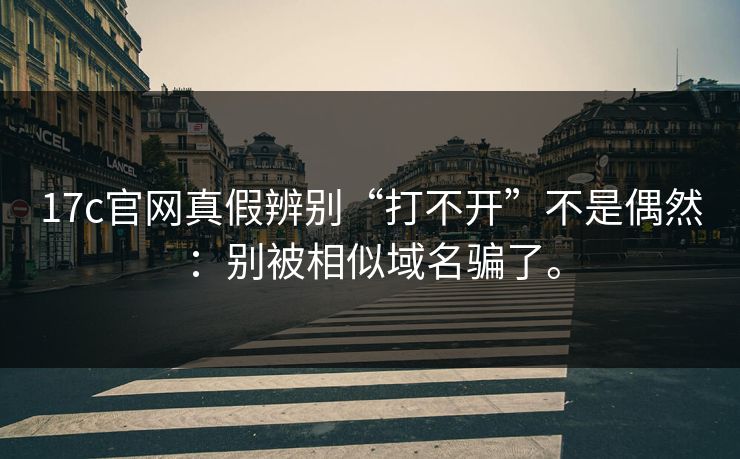 17c官网真假辨别“打不开”不是偶然:别被相似域名骗了。 17c官网真假辨别“打不开”不是偶然:别被相似域名骗了。
