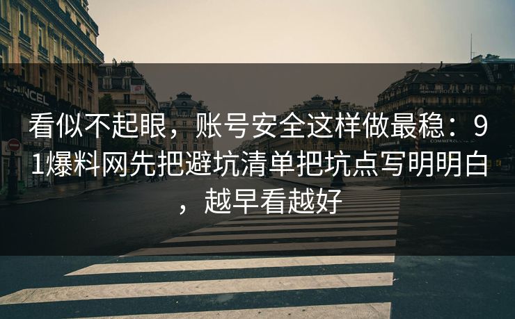 看似不起眼，账号安全这样做最稳：91爆料网先把避坑清单把坑点写明明白，越早看越好