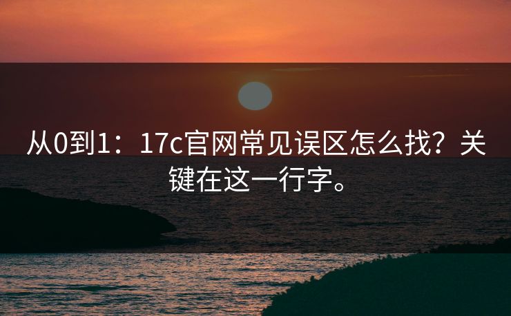 从0到1：17c官网常见误区怎么找？关键在这一行字。