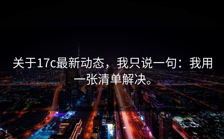 关于17c最新动态，我只说一句：我用一张清单解决。