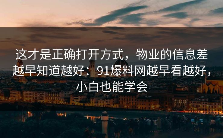这才是正确打开方式,物业的信息差越早知道越好:91爆料网越早看越好,小白也能学会 这才是正确打开方式,物业的信息差越早知道越好:91爆料网越早看越好,小白也能学会
