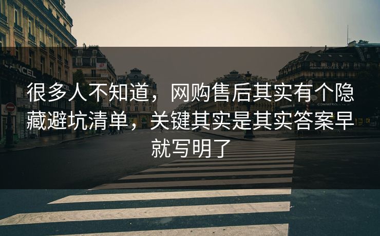 很多人不知道,网购售后其实有个隐藏避坑清单,关键其实是其实答案早就写明了 很多人不知道,网购售后其实有个隐藏避坑清单,关键其实是其实答案早就写明了