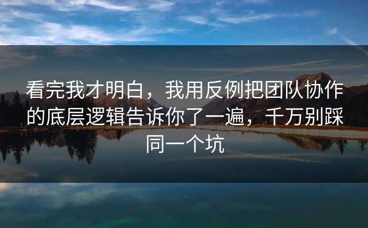 看完我才明白,我用反例把团队协作的底层逻辑告诉你了一遍,千万别踩同一个坑 看完我才明白,我用反例把团队协作的底层逻辑告诉你了一遍,千万别踩同一个坑