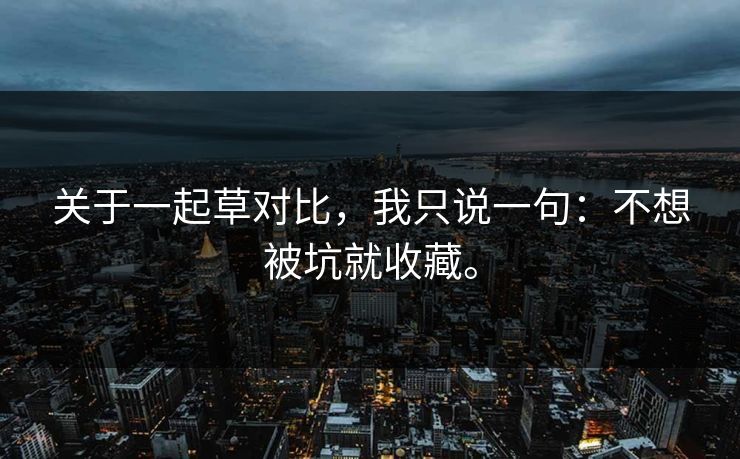 关于一起草对比,我只说一句:不想被坑就收藏。 关于一起草对比,我只说一句:不想被坑就收藏。