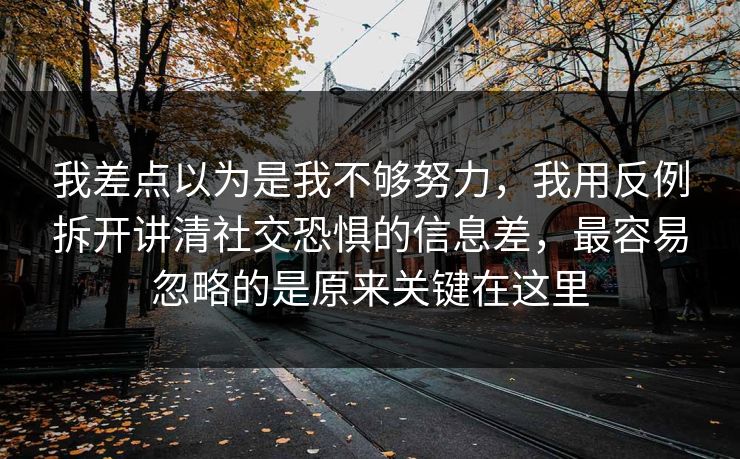 我差点以为是我不够努力，我用反例拆开讲清社交恐惧的信息差，最容易忽略的是原来关键在这里
