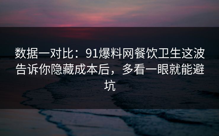数据一对比：91爆料网餐饮卫生这波告诉你隐藏成本后，多看一眼就能避坑
