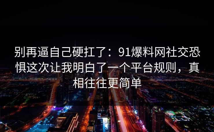别再逼自己硬扛了:91爆料网社交恐惧这次让我明白了一个平台规则,真相往往更简单 别再逼自己硬扛了:91爆料网社交恐惧这次让我明白了一个平台规则,真相往往更简单