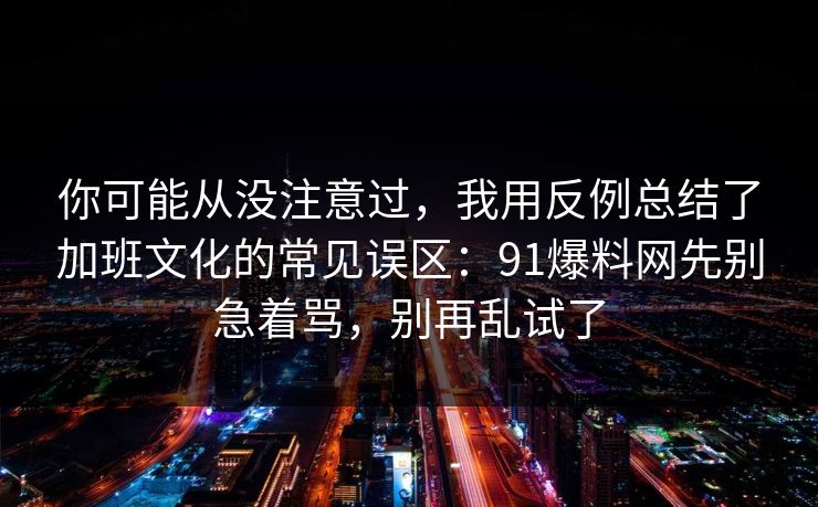 你可能从没注意过,我用反例总结了加班文化的常见误区:91爆料网先别急着骂,别再乱试了 你可能从没注意过,我用反例总结了加班文化的常见误区:91爆料网先别急着骂,别再乱试了