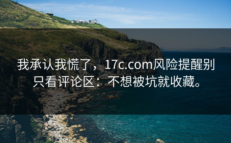 我承认我慌了,17c.com风险提醒别只看评论区:不想被坑就收藏。 我承认我慌了,17c.com风险提醒别只看评论区:不想被坑就收藏。