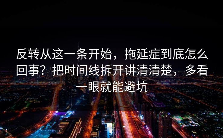 反转从这一条开始,拖延症到底怎么回事?把时间线拆开讲清清楚,多看一眼就能避坑 反转从这一条开始,拖延症到底怎么回事?把时间线拆开讲清清楚,多看一眼就能避坑