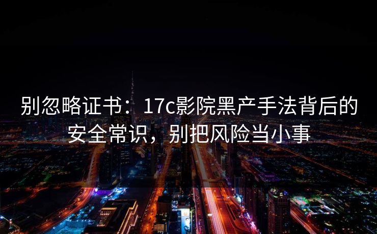 别忽略证书:17c影院黑产手法背后的安全常识,别把风险当小事 别忽略证书:17c影院黑产手法背后的安全常识,别把风险当小事