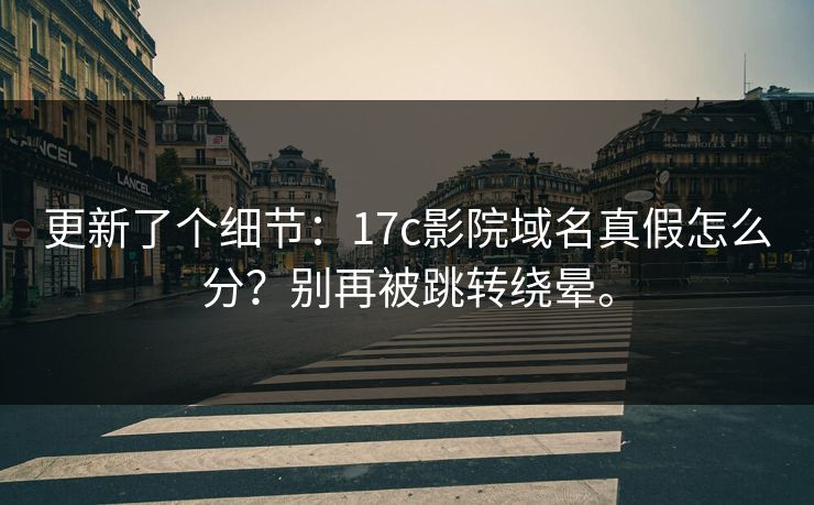 更新了个细节：17c影院域名真假怎么分？别再被跳转绕晕。