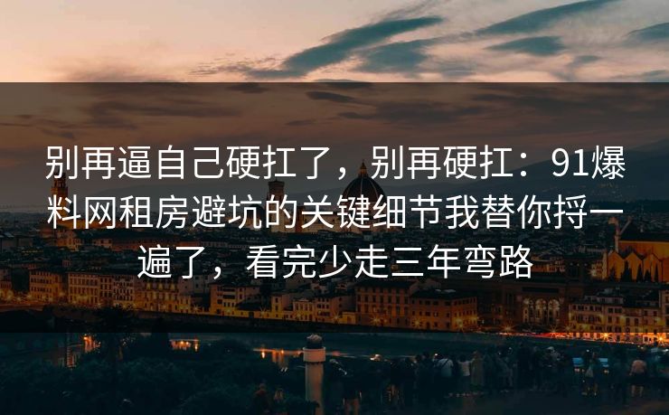 别再逼自己硬扛了，别再硬扛：91爆料网租房避坑的关键细节我替你捋一遍了，看完少走三年弯路