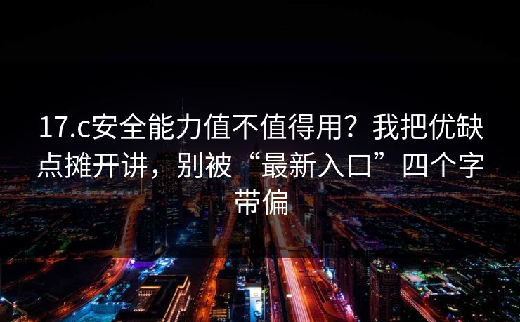 17.c安全能力值不值得用?我把优缺点摊开讲,别被“最新入口”四个字带偏 17.c安全能力值不值得用?我把优缺点摊开讲,别被“最新入口”四个字带偏