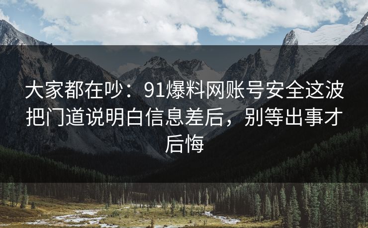 大家都在吵:91爆料网账号安全这波把门道说明白信息差后,别等出事才后悔 大家都在吵:91爆料网账号安全这波把门道说明白信息差后,别等出事才后悔