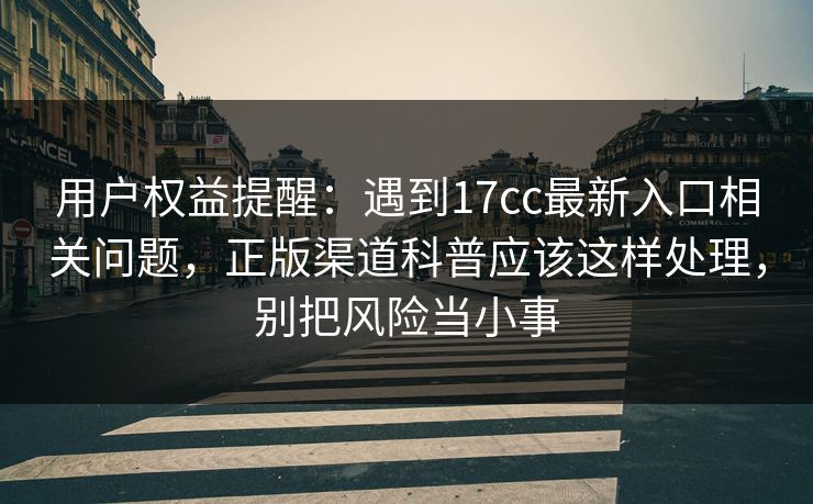 用户权益提醒:遇到17cc最新入口相关问题,正版渠道科普应该这样处理,别把风险当小事 用户权益提醒:遇到17cc最新入口相关问题,正版渠道科普应该这样处理,别把风险当小事