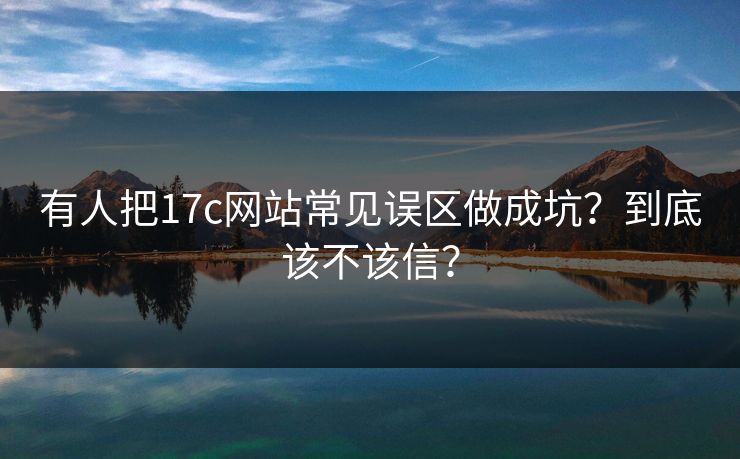 有人把17c网站常见误区做成坑？到底该不该信？