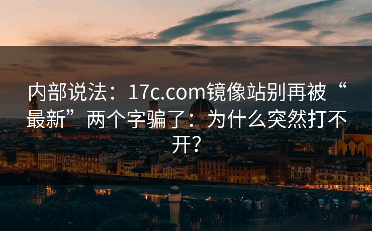 内部说法：17c.com镜像站别再被“最新”两个字骗了：为什么突然打不开？
