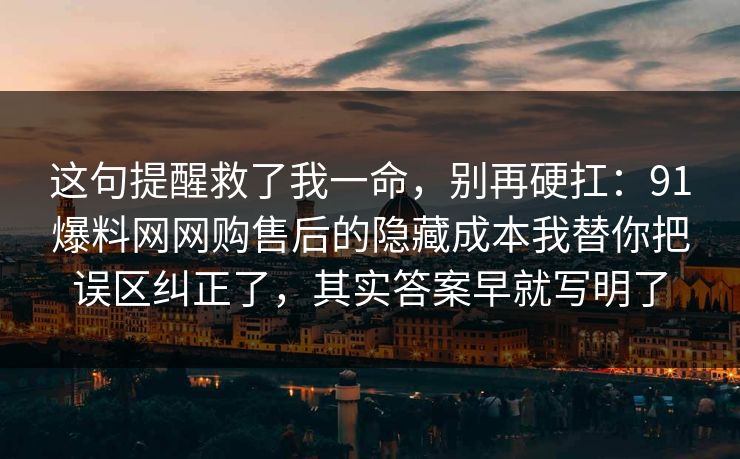 这句提醒救了我一命，别再硬扛：91爆料网网购售后的隐藏成本我替你把误区纠正了，其实答案早就写明了