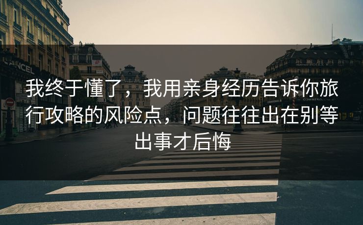 我终于懂了，我用亲身经历告诉你旅行攻略的风险点，问题往往出在别等出事才后悔